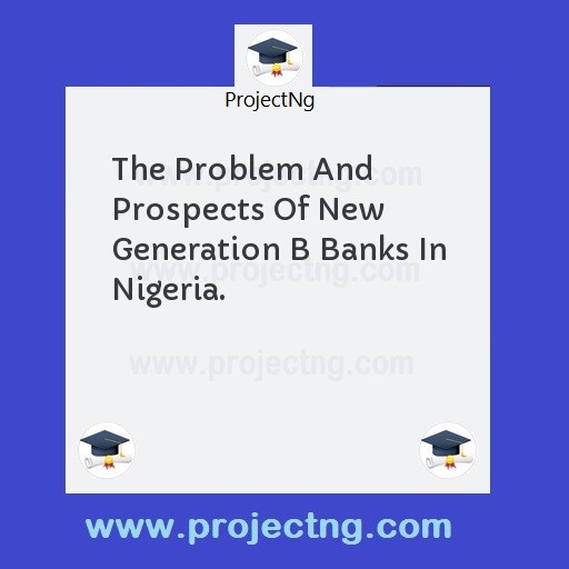 The Problem And Prospects Of New Generation B Banks In Nigeria.