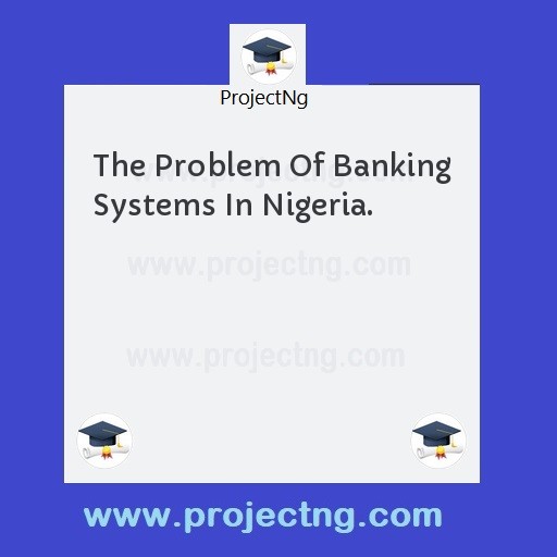 The Problem Of Banking Systems In Nigeria.