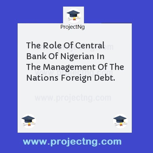 The Role Of Central Bank Of Nigerian In The Management Of The Nations Foreign Debt.