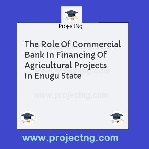 The Role Of Commercial Bank In Financing Of Agricultural Projects In Enugu State