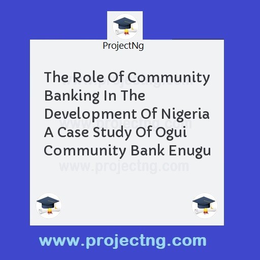 The Role Of Community Banking In The Development Of Nigeria A Case Study Of Ogui Community Bank Enugu