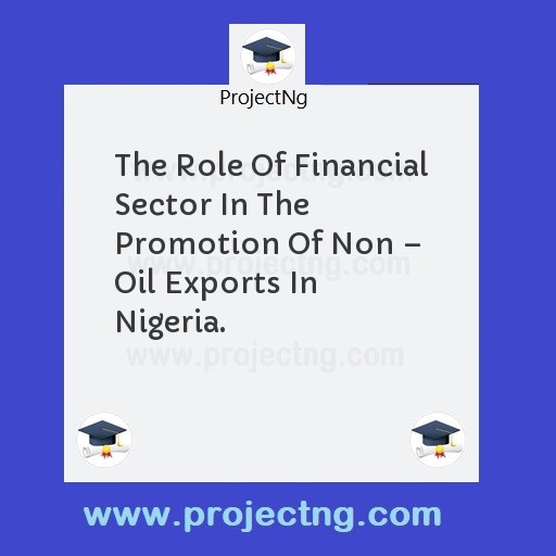 The Role Of Financial Sector In The Promotion Of Non â€“ Oil Exports In Nigeria.