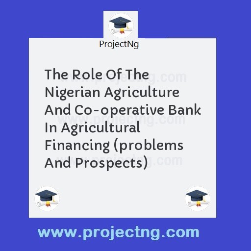 The Role Of The Nigerian Agriculture And Co-operative Bank In Agricultural Financing (problems And Prospects)
