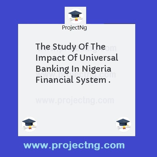The Study Of The Impact Of Universal Banking In Nigeria Financial System .