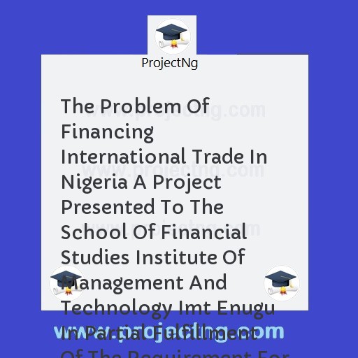 The Problem Of Financing International Trade In Nigeria A Project Presented To The School Of Financial Studies Institute Of Management And Technology Imt Enugu In Partial Fulfillment Of The Requirement For The Award Of Ordina