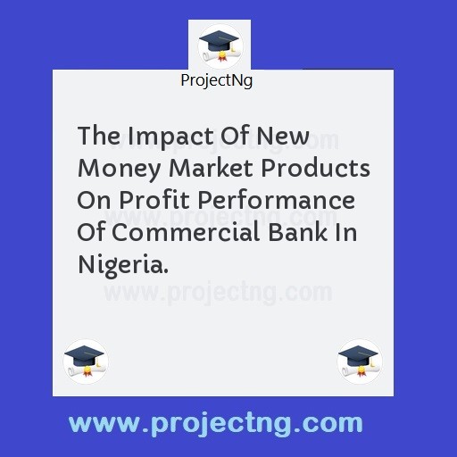 The Impact Of New Money Market Products On Profit Performance Of Commercial Bank In Nigeria.