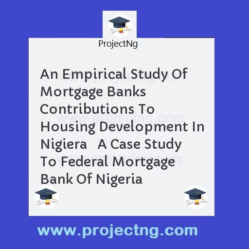 An Empirical Study Of Mortgage Banks Contributions To Housing Development In Nigiera   A Case Study To Federal Mortgage Bank Of Nigeria