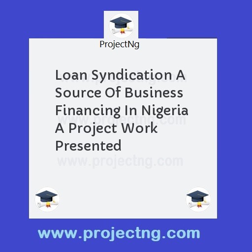 Loan Syndication A Source Of Business Financing In Nigeria  A Project Work Presented