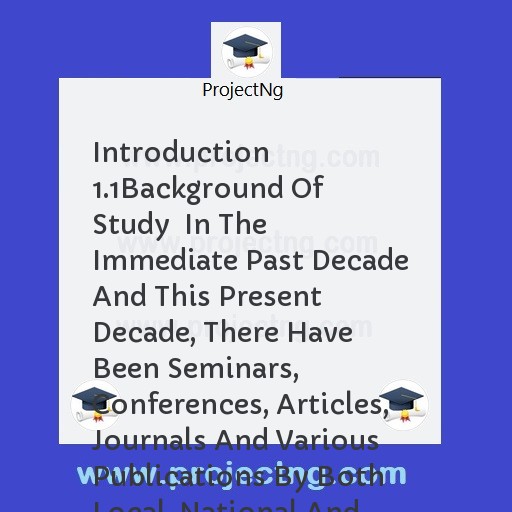 Introduction 1.1	Background Of Study  In The Immediate Past Decade And This Present Decade, There Have Been Seminars, Conferences, Articles, Journals And Various Publications By Both Local, National And International Organiza