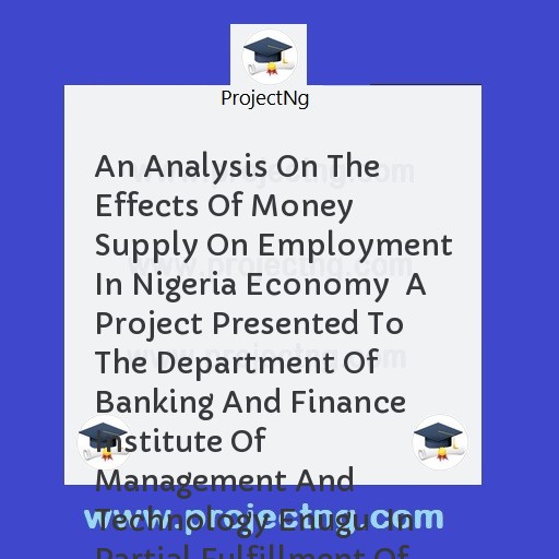 An Analysis On The Effects Of Money Supply On Employment In Nigeria Economy  A Project Presented To The Department Of Banking And Finance Institute Of Management And Technology Enugu  In Partial Fulfillment Of The Requirement