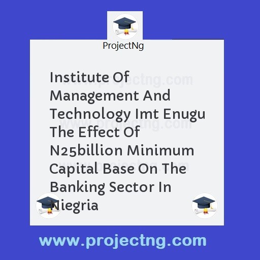 Institute Of Management And Technology Imt Enugu The Effect Of N25billion Minimum Capital Base On The Banking Sector In Niegria