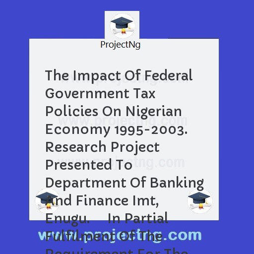 The Impact Of Federal Government Tax Policies On Nigerian Economy 1995-2003.   Research Project Presented To Department Of Banking And Finance Imt, Enugu.     In Partial Fulfilment Of The Requirement For The Award Of Higher N