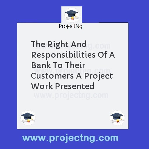 The Right And Responsibilities Of A Bank To Their Customers A Project Work Presented