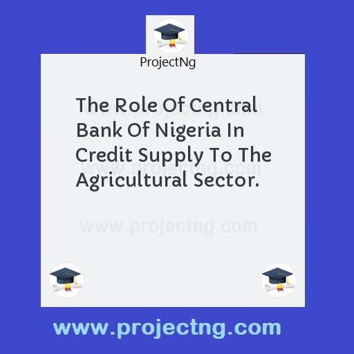The Role Of Central Bank Of Nigeria In Credit Supply To The Agricultural Sector.