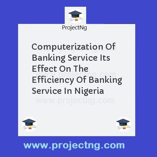 Computerization Of Banking Service Its Effect On The Efficiency Of Banking Service In Nigeria