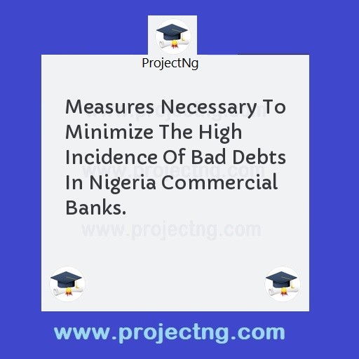Measures Necessary To Minimize The High Incidence Of Bad Debts In Nigeria Commercial Banks.