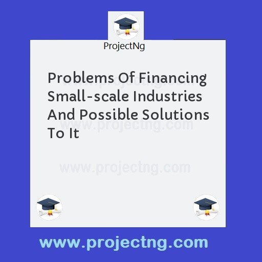 Problems Of Financing Small-scale Industries And Possible Solutions To It