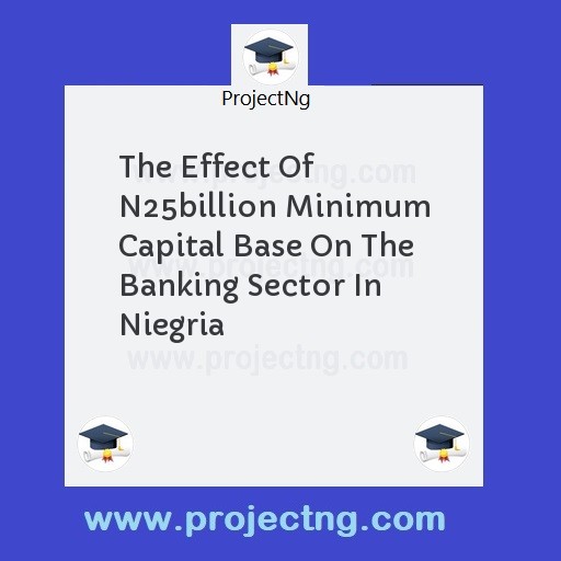 The Effect Of N25billion Minimum Capital Base On The Banking Sector In Niegria