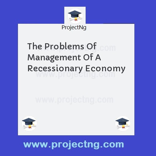The Problems Of Management Of A Recessionary Economy
