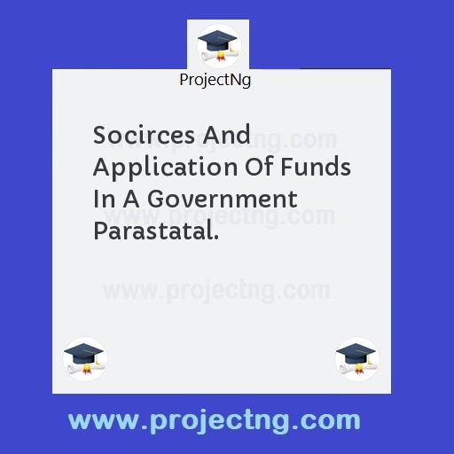 Socirces And Application Of Funds In A Government Parastatal.