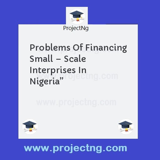 Problems Of Financing Small â€“ Scale Interprises In Nigeriaâ€