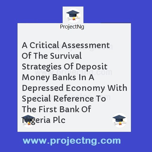 A Critical Assessment Of The Survival Strategies Of Deposit Money Banks In A Depressed Economy With Special Reference To The First Bank Of Nigeria Plc
