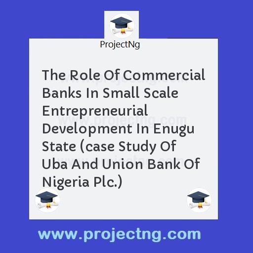 The Role Of Commercial Banks In Small Scale Entrepreneurial Development In Enugu State (case Study Of Uba And Union Bank Of Nigeria Plc.)