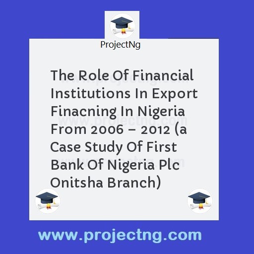 The Role Of Financial Institutions In Export Finacning In Nigeria From 2006 â€“ 2012 
