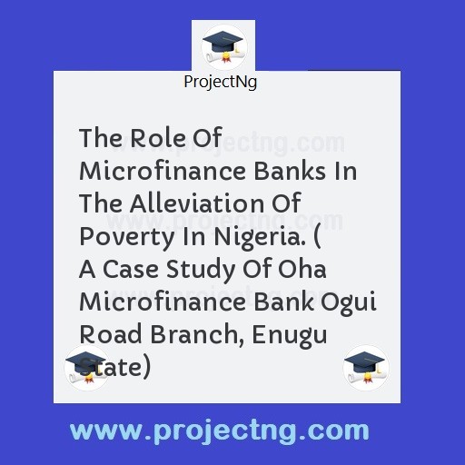 The Role Of Microfinance Banks In The Alleviation Of Poverty In Nigeria. ( A Case Study Of Oha Microfinance Bank Ogui Road Branch, Enugu State)
