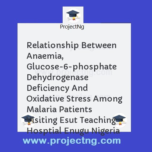Relationship Between Anaemia, Glucose-6-phosphate Dehydrogenase Deficiency And Oxidative Stress Among Malaria Patients Visiting Esut Teaching Hosptial Enugu Nigeria