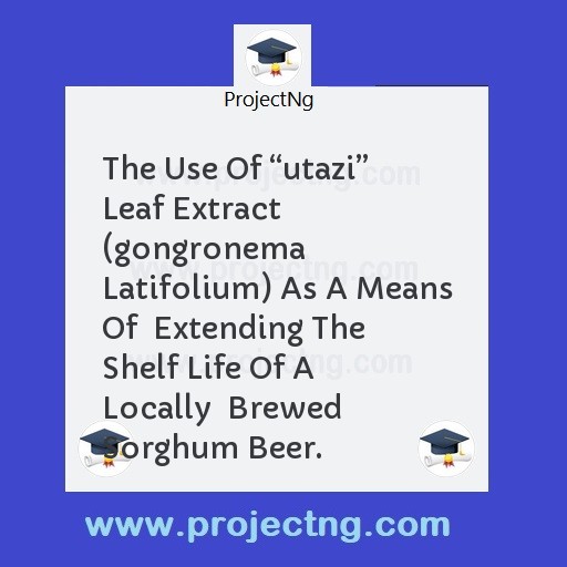 The Use Of â€œutaziâ€ Leaf Extract  (gongronema Latifolium) As A Means Of  Extending The Shelf Life Of A Locally  Brewed Sorghum Beer.