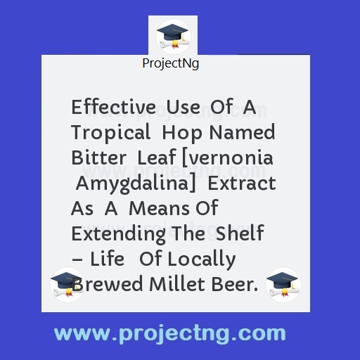 Effective  Use  Of  A Tropical  Hop Named Bitter  Leaf [vernonia  Amygdalina]  Extract  As  A  Means Of  Extending The  Shelf â€“ Life   Of Locally Brewed Millet Beer.
