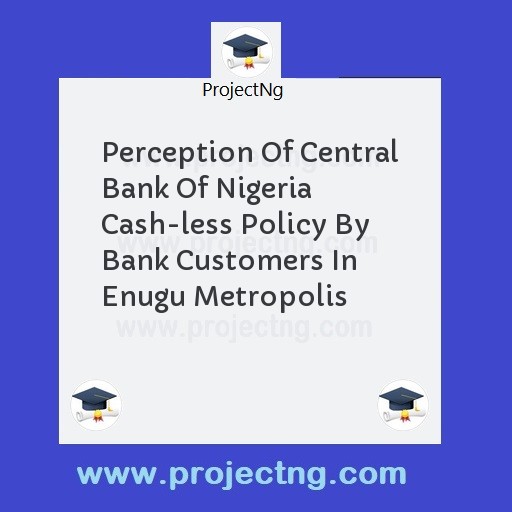Perception Of Central Bank Of Nigeria Cash-less Policy By Bank Customers In Enugu Metropolis