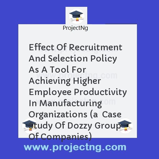 Effect Of Recruitment And Selection Policy As A Tool For Achieving Higher Employee Productivity In Manufacturing Organizations (a  Case Study Of Dozzy Group Of Companies)