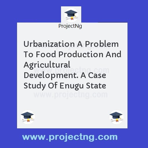Urbanization A Problem To Food Production And Agricultural Development. A Case Study Of Enugu State