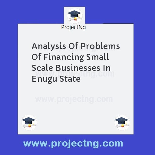 Analysis Of Problems Of Financing Small Scale Businesses In Enugu State