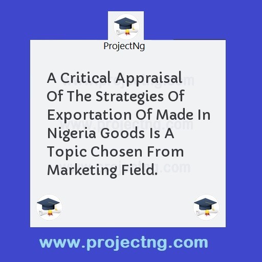 A Critical Appraisal Of The Strategies Of Exportation Of Made In Nigeria Goods Is A Topic Chosen From Marketing Field.