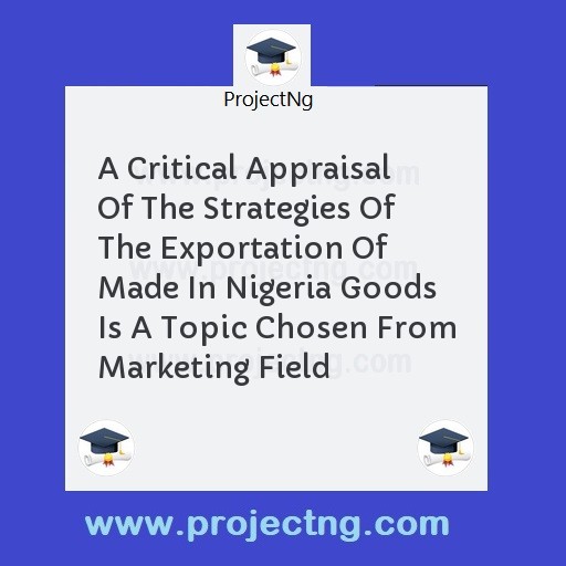 A Critical Appraisal Of The Strategies Of The Exportation Of Made In Nigeria Goods Is A Topic Chosen From Marketing Field