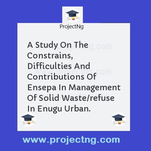 A Study On The Constrains, Difficulties And Contributions Of Ensepa In Management Of Solid Waste/refuse In Enugu Urban.