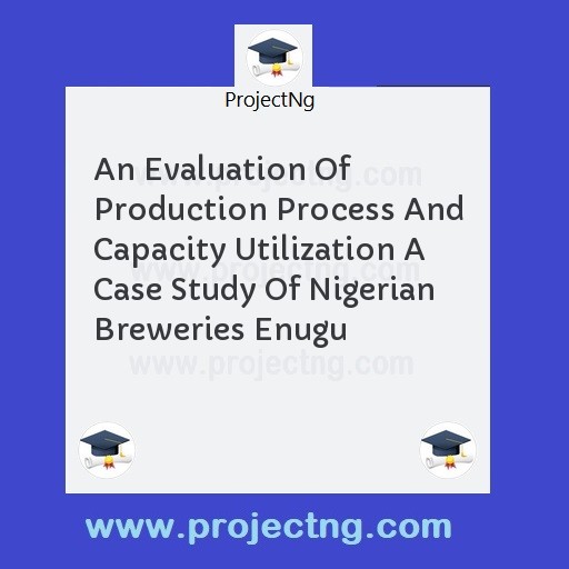 An Evaluation Of Production Process And Capacity Utilization A Case Study Of Nigerian Breweries Enugu