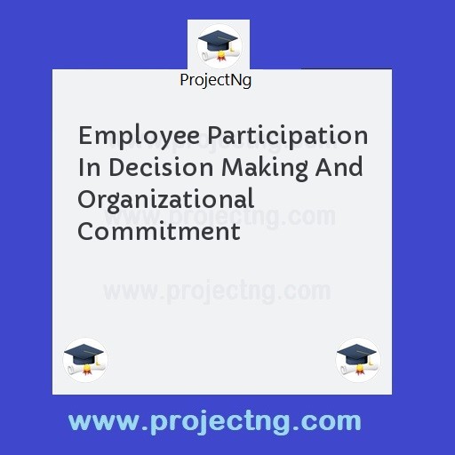 Employee Participation In Decision Making And Organizational Commitment