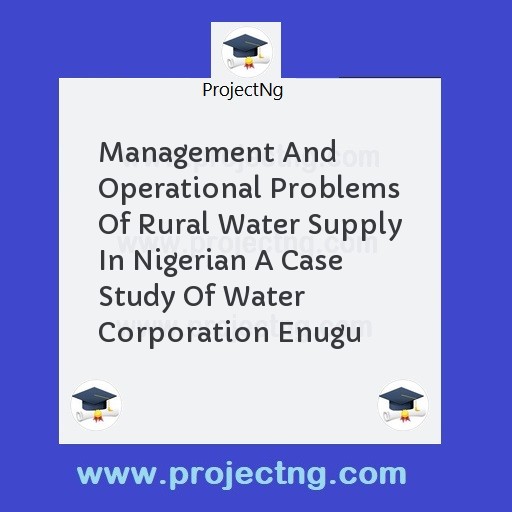 Management And Operational Problems Of Rural Water Supply In Nigerian A Case Study Of Water Corporation Enugu