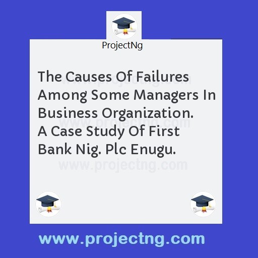 The Causes Of Failures Among Some Managers In Business Organization. A Case Study Of First Bank Nig. Plc Enugu.