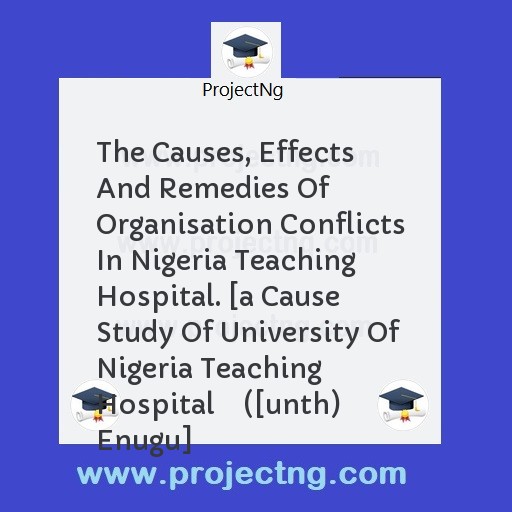 The Causes, Effects And Remedies Of Organisation Conflicts In Nigeria Teaching Hospital. [a Cause Study Of University Of Nigeria Teaching Hospital    ([unth) Enugu]