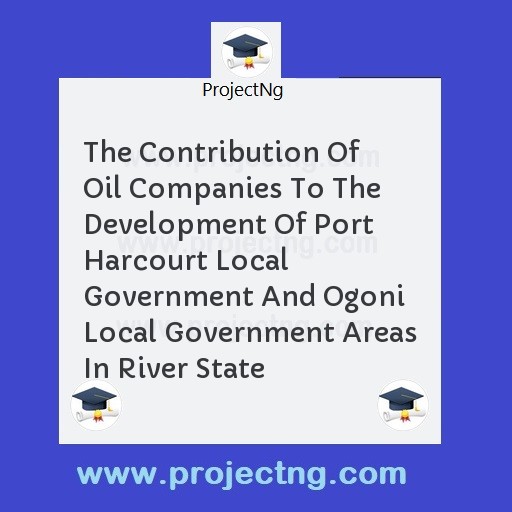 The Contribution Of Oil Companies To The Development Of Port Harcourt Local Government And Ogoni Local Government Areas In River State