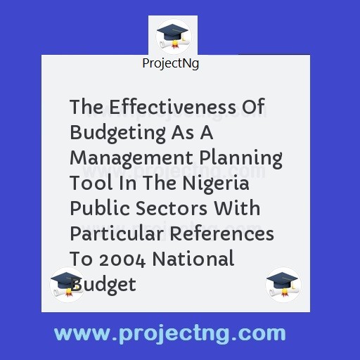 The Effectiveness Of Budgeting As A Management Planning Tool In The Nigeria Public Sectors With Particular References To 2004 National Budget