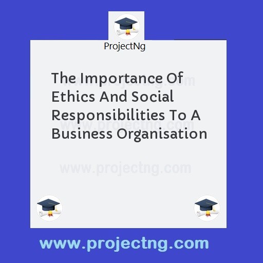 The Importance Of Ethics And Social Responsibilities To A Business Organisation