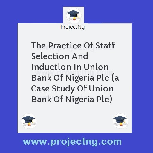 The Practice Of Staff Selection And Induction In Union Bank Of Nigeria Plc 