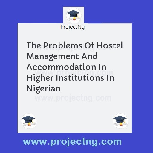 The Problems Of Hostel Management And Accommodation In Higher Institutions In Nigerian