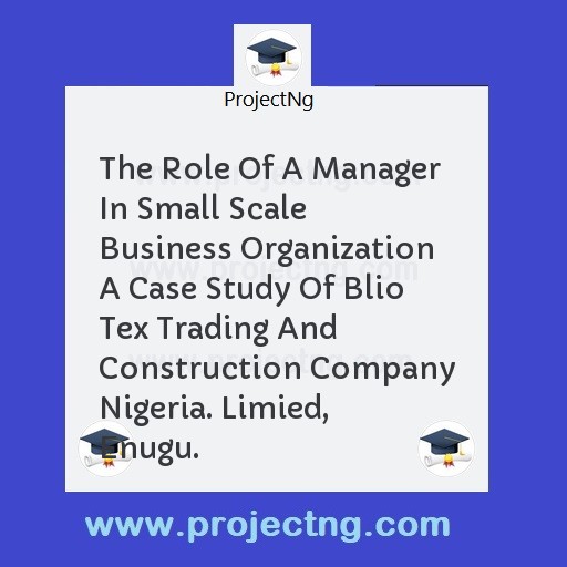 The Role Of A Manager In Small Scale Business Organization A Case Study Of Blio Tex Trading And Construction Company Nigeria. Limied, Enugu.